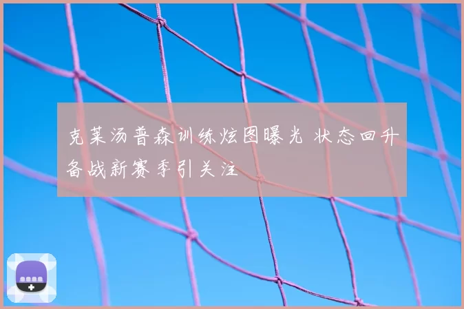 克莱汤普森训练炫图曝光 状态回升备战新赛季引关注