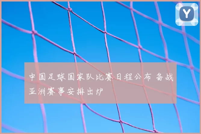 中国足球国家队比赛日程公布 备战亚洲赛事安排出炉