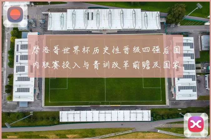 摩洛哥世界杯历史性晋级四强后国内联赛投入与青训改革前瞻及国家政策影响