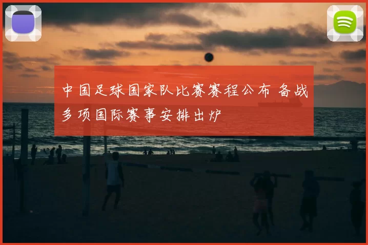 中国足球国家队比赛赛程公布 备战多项国际赛事安排出炉