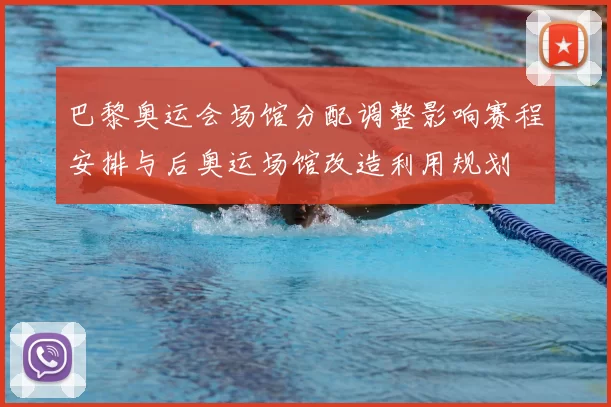 巴黎奥运会场馆分配调整影响赛程安排与后奥运场馆改造利用规划