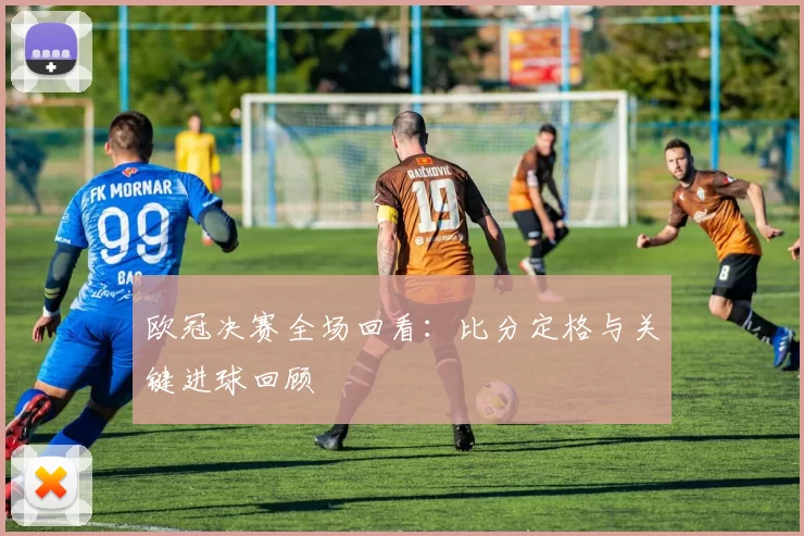 欧冠决赛全场回看：比分定格与关键进球回顾