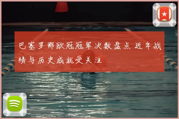 巴塞罗那欧冠冠军次数盘点 近年战绩与历史成就受关注