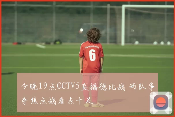 今晚19点CCTV5直播德比战 两队争夺焦点战看点十足