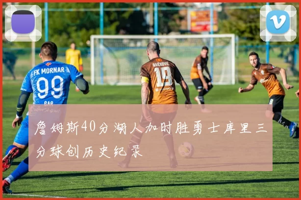 詹姆斯40分湖人加时胜勇士库里三分球创历史纪录