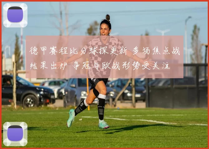 德甲赛程比分球探更新 多场焦点战结果出炉 争冠与欧战形势受关注