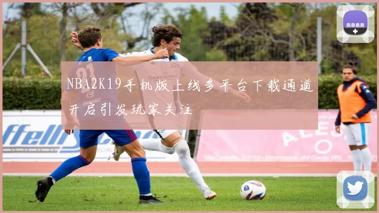 NBA2K19手机版上线多平台下载通道开启引发玩家关注