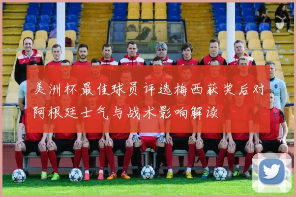 美洲杯最佳球员评选梅西获奖后对阿根廷士气与战术影响解读