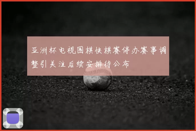 亚洲杯电视围棋快棋赛停办赛事调整引关注后续安排待公布