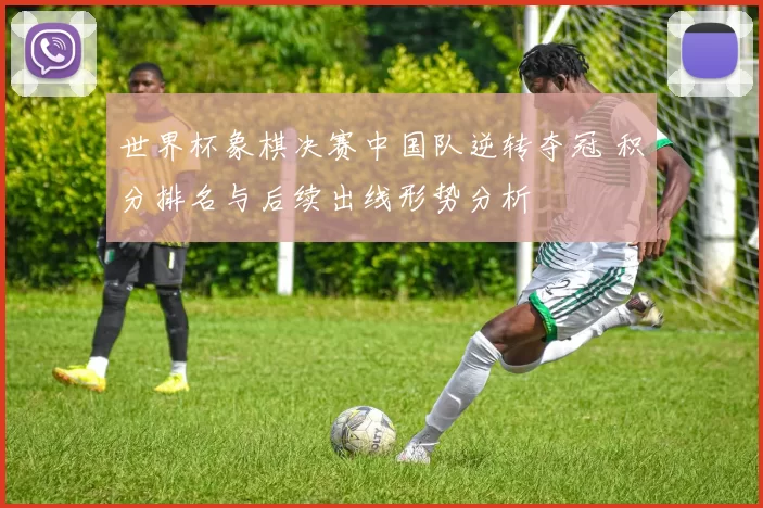 世界杯象棋决赛中国队逆转夺冠 积分排名与后续出线形势分析