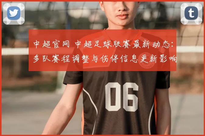 中超官网 中超足球联赛最新动态：多队赛程调整与伤停信息更新影响本轮对阵