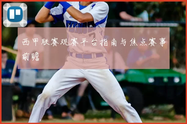 西甲联赛观赛平台指南与焦点赛事前瞻