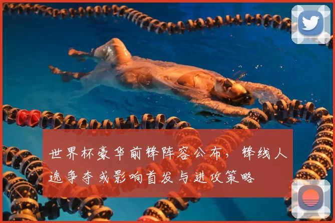 世界杯豪华前锋阵容公布，锋线人选争夺或影响首发与进攻策略