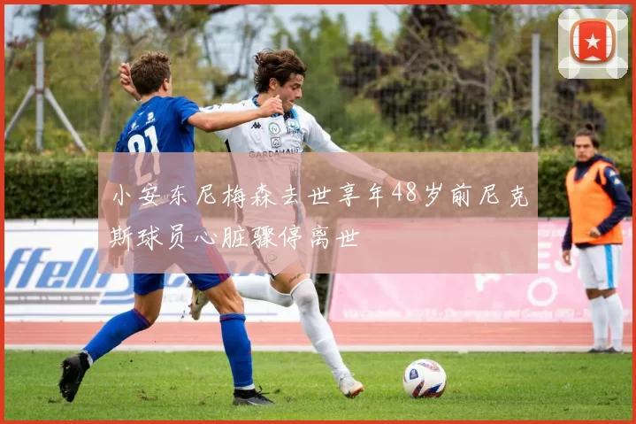 小安东尼梅森去世享年48岁前尼克斯球员心脏骤停离世