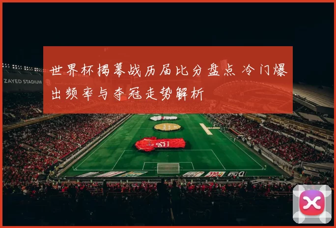 世界杯揭幕战历届比分盘点 冷门爆出频率与夺冠走势解析