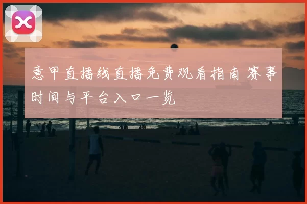 意甲直播线直播免费观看指南 赛事时间与平台入口一览