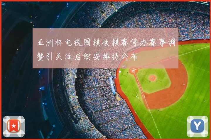 亚洲杯电视围棋快棋赛停办赛事调整引关注后续安排待公布