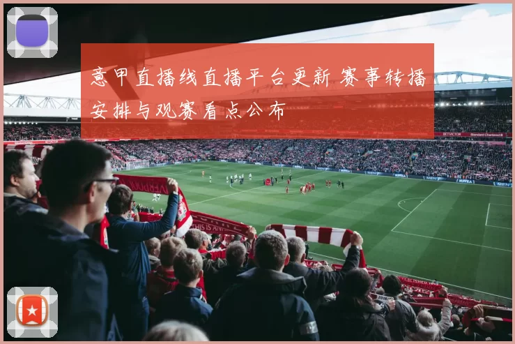 意甲直播线直播平台更新 赛事转播安排与观赛看点公布
