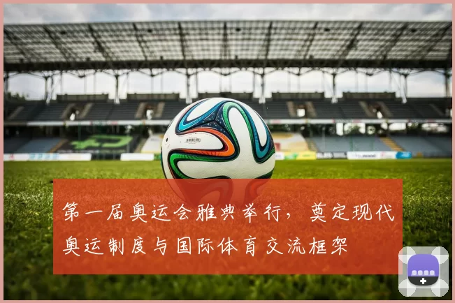 第一届奥运会雅典举行，奠定现代奥运制度与国际体育交流框架