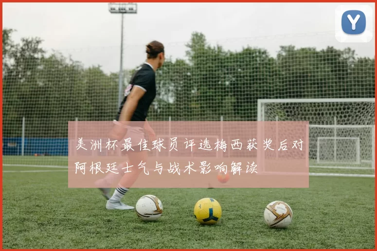 美洲杯最佳球员评选梅西获奖后对阿根廷士气与战术影响解读