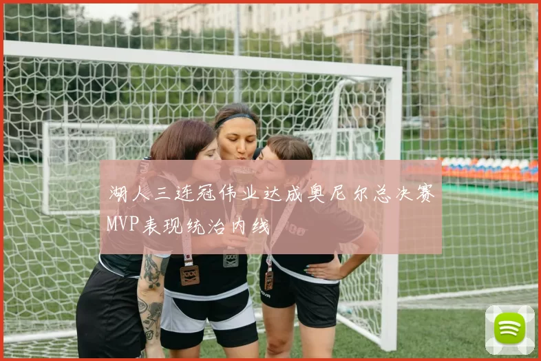 湖人三连冠伟业达成奥尼尔总决赛MVP表现统治内线