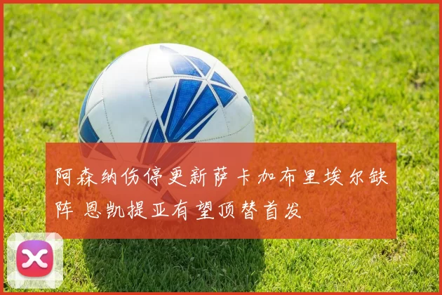 阿森纳伤停更新萨卡加布里埃尔缺阵 恩凯提亚有望顶替首发