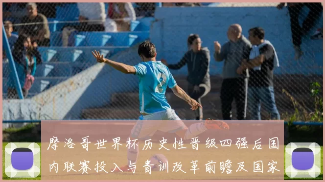 摩洛哥世界杯历史性晋级四强后国内联赛投入与青训改革前瞻及国家政策影响
