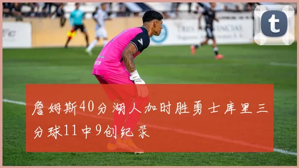 詹姆斯40分湖人加时胜勇士库里三分球11中9创纪录