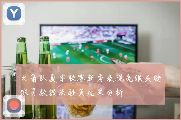 火箭队夏季联赛新秀表现亮眼关键球员数据及胜负结果分析