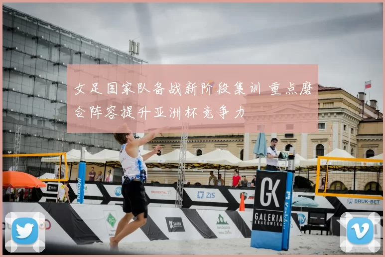 女足国家队备战新阶段集训 重点磨合阵容提升亚洲杯竞争力
