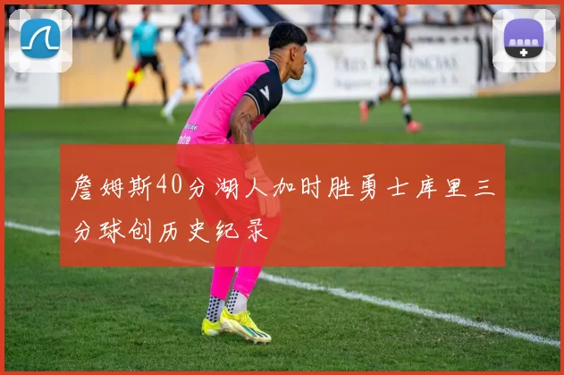 詹姆斯40分湖人加时胜勇士库里三分球创历史纪录