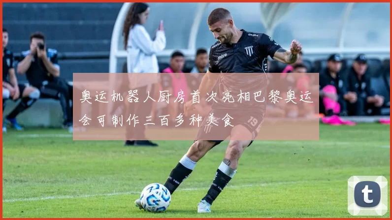 奥运机器人厨房首次亮相巴黎奥运会可制作三百多种美食