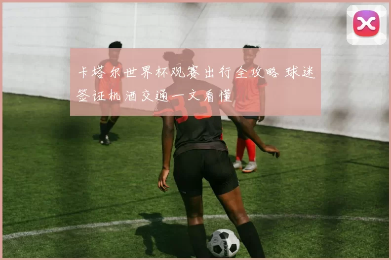 卡塔尔世界杯观赛出行全攻略 球迷签证机酒交通一文看懂