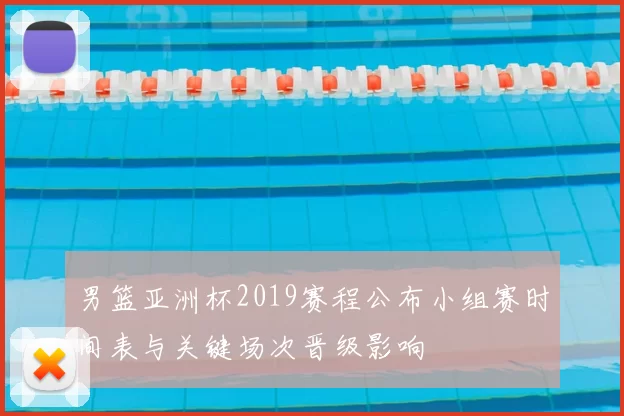 男篮亚洲杯2019赛程公布小组赛时间表与关键场次晋级影响