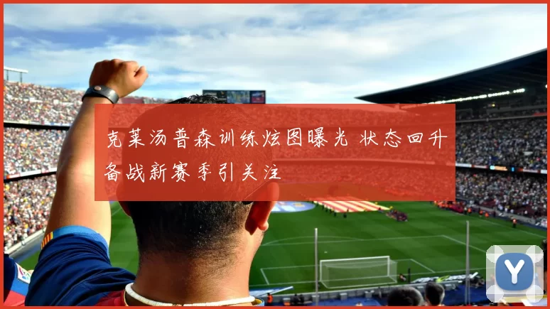 克莱汤普森训练炫图曝光 状态回升备战新赛季引关注