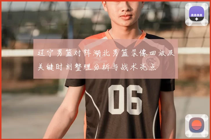 辽宁男篮对阵湖北男篮录像回放及关键时刻整理分析与战术亮点