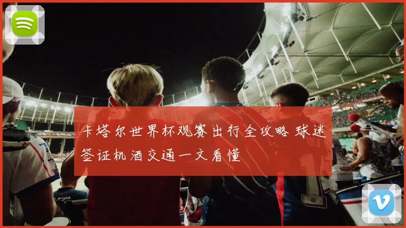卡塔尔世界杯观赛出行全攻略 球迷签证机酒交通一文看懂