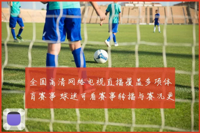 全国高清网络电视直播覆盖多项体育赛事 球迷可看赛事转播与赛况更新