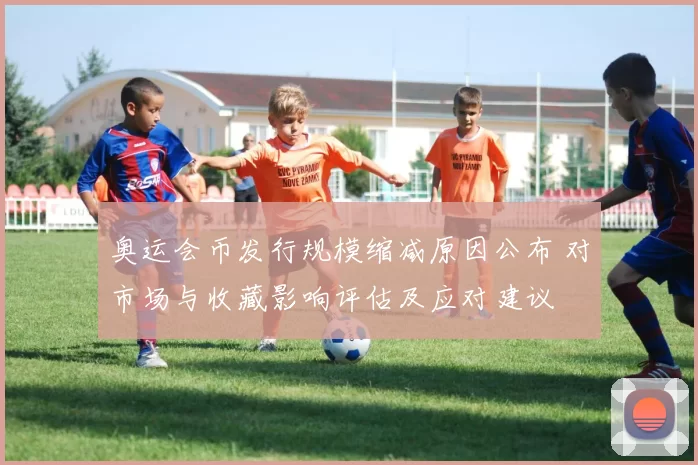 奥运会币发行规模缩减原因公布 对市场与收藏影响评估及应对建议