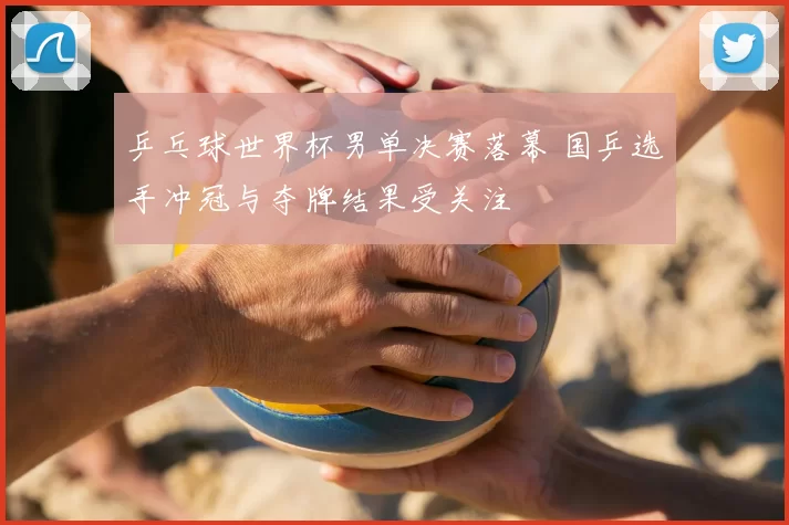 乒乓球世界杯男单决赛落幕 国乒选手冲冠与夺牌结果受关注