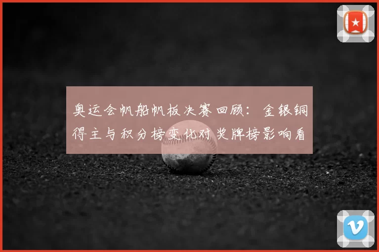 奥运会帆船帆板决赛回顾：金银铜得主与积分榜变化对奖牌榜影响看点