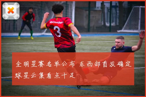 全明星赛名单公布 东西部首发确定球星云集看点十足