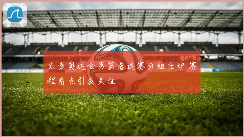 东京奥运会男篮落选赛分组出炉 赛程看点引发关注