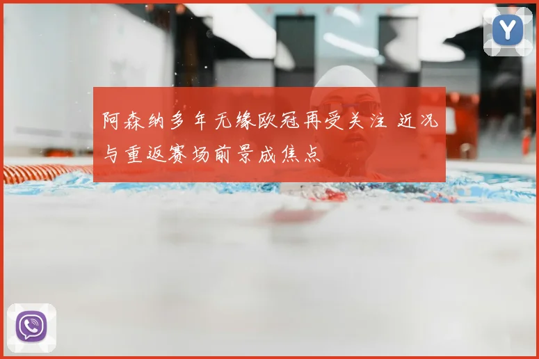 阿森纳多年无缘欧冠再受关注 近况与重返赛场前景成焦点