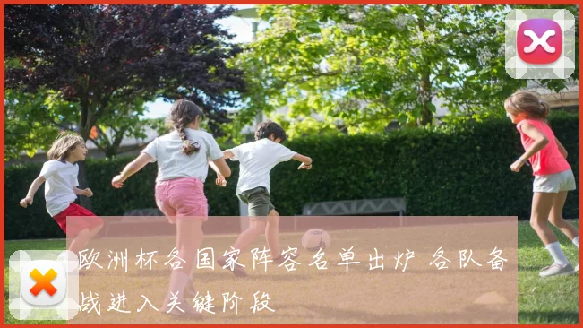 欧洲杯各国家阵容名单出炉 各队备战进入关键阶段