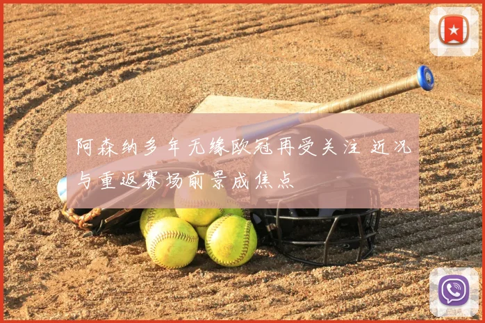 阿森纳多年无缘欧冠再受关注 近况与重返赛场前景成焦点