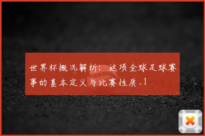 世界杯概况解析:这项全球足球赛事的基本定义与比赛性质_1