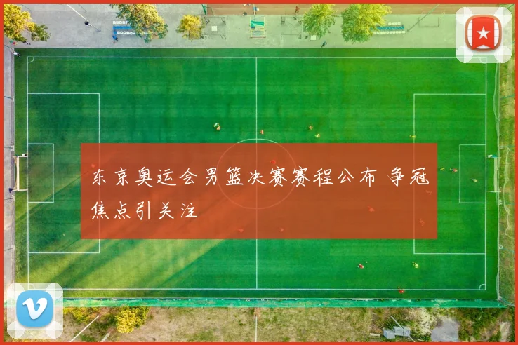 东京奥运会男篮决赛赛程公布 争冠焦点引关注