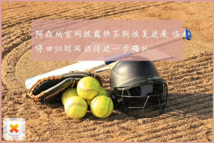 阿森纳官网披露热苏斯恢复进展 伤停回归时间仍待进一步确认