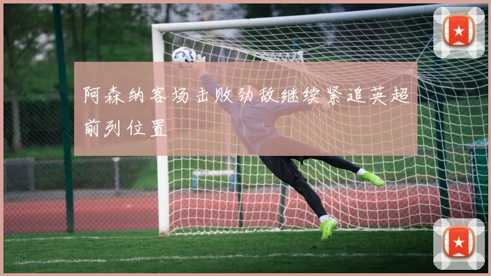 阿森纳客场击败劲敌继续紧追英超前列位置